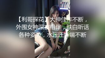 【利哥探花】大神佳作不断，外围女神深夜相伴，肤白听话各种姿势，水汪汪娇喘不断