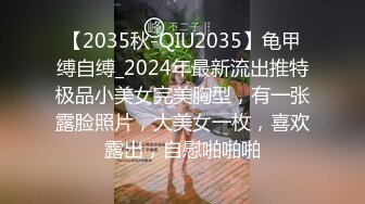 【2035秋-QIU2035】龟甲缚自缚_2024年最新流出推特极品小美女完美胸型，有一张露脸照片，大美女一枚，喜欢露出，自慰啪啪啪