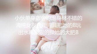 小伙单身宿舍约炮身材不错的清纯女友先用道具把她的B玩出水再狠狠的操她的大肥B