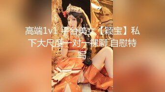 高端1v1 平台美女【颖宝】私下大尺度一对一裸聊 自慰特写