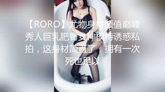 【RORO】尤物身材颜值巅峰秀人巨乳肥臀女神模特诱惑私拍，这身材简直了，拥有一次死也足以