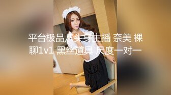 平台极品八头身主播 奈美 裸聊1v1 黑丝道具 尺度一对一