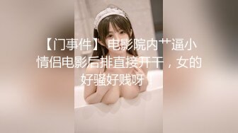 【门事件】 电影院内艹逼小情侣电影后排直接开干，女的好骚好贱呀！