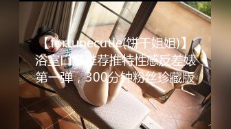 【fortunecutie(饼干姐姐)】浴室口爆推荐推特性感反差婊第一弹，300分钟粉丝珍藏版