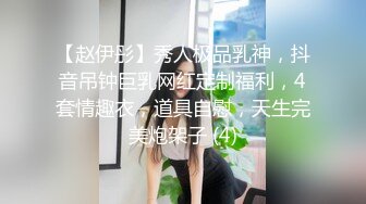 【赵伊彤】秀人极品乳神，抖音吊钟巨乳网红定制福利，4套情趣衣，道具自慰，天生完美炮架子 (4)