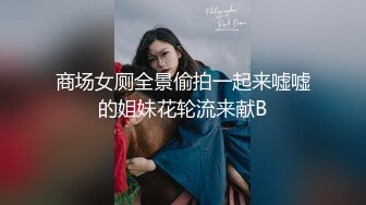 商场女厕全景偷拍一起来嘘嘘的姐妹花轮流来献B