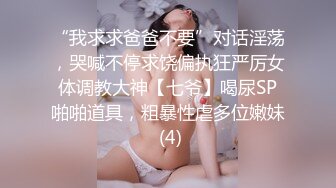 “我求求爸爸不要”对话淫荡，哭喊不停求饶偏执狂严厉女体调教大神【七爷】喝尿SP啪啪道具，粗暴性虐多位嫩妹 (4)