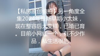 【私房原创偷拍】另一角度全集2024年最新早期小太妹，现在整容后大变样，已婚已育。目前小网红一个，有不少作品，私生活很乱