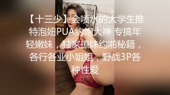 【十三少】会喷水的大学生推特泡妞PUA约炮大神 专搞年轻嫩妹，独家撩妹约啪秘籍，各行各业小姐姐，野战3P各种性爱