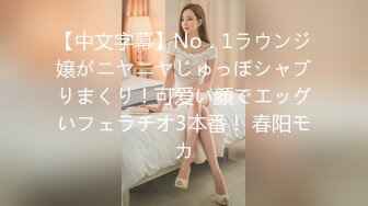 【中文字幕】No．1ラウンジ嬢がニヤニヤじゅっぼシャブりまくり！可爱い顔でエッグいフェラチオ3本番！ 春阳モカ