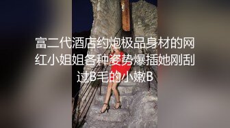 富二代酒店约炮极品身材的网红小姐姐各种姿势爆插她刚刮过B毛的小嫩B