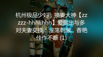 杭州极品少妇，换妻大神【zzzzz-hhhlihhh】爱露出与多对夫妻交换，淫荡刺激，香艳佳作不断 (1)