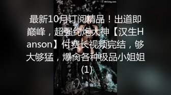 最新10月订阅精品！出道即巅峰，超强约炮大神【汉生Hanson】付费长视频完结，够大够猛，爆肏各种极品小姐姐 (1)