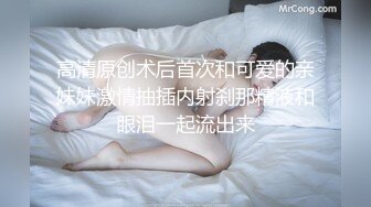 高清原创术后首次和可爱的亲妹妹激情抽插内射刹那精液和眼泪一起流出来