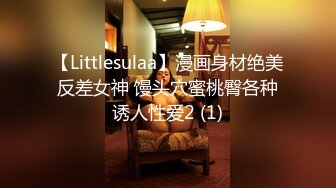 【Littlesulaa】漫画身材绝美反差女神 馒头穴蜜桃臀各种诱人性爱2 (1)