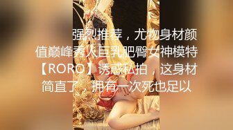 ⚫️⚫️强烈推荐，尤物身材颜值巅峰秀人巨乳肥臀女神模特【RORO】诱惑私拍，这身材简直了，拥有一次死也足以