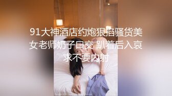 91大神酒店约炮狠掐骚货美女老师奶子口交 趴着后入哀求不要内射