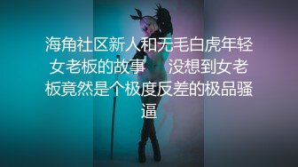 海角社区新人和无毛白虎年轻女老板的故事❤️没想到女老板竟然是个极度反差的极品骚逼