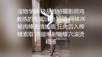 淫物学妹 极品推特摄影师鸡教练的专属玩物 琦琦 网袜JK被肉棒无情抽插 狂肏后入榨精索取 开腿爆射蝴蝶穴滚烫精液