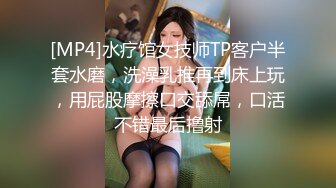 [MP4]水疗馆女技师TP客户半套水磨，洗澡乳推再到床上玩，用屁股摩擦口交舔屌，口活不错最后撸射