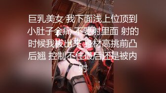 巨乳美女 我下面浅上位顶到小肚子会痛 不要射里面 射的时候我拔出来 身材高挑前凸后翘 控制不住最后还是被内射