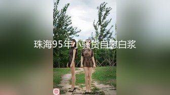 珠海95年小骚货自慰白浆