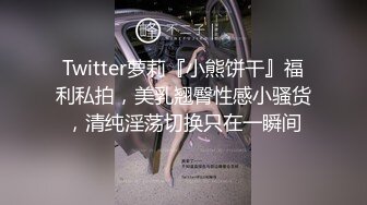 Twitter萝莉『小熊饼干』福利私拍，美乳翘臀性感小骚货，清纯淫荡切换只在一瞬间