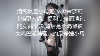 清纯反差小母狗Twitter萝莉『猫型人偶』福利，表面清纯的女高学妹 背后是个渴望被大鸡巴灌满骚穴的反差婊小母狗