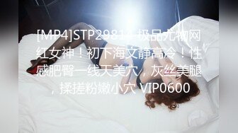 [MP4]STP29814 极品尤物网红女神！初下海文静高冷！性感肥臀一线天美穴，灰丝美腿，揉搓粉嫩小穴 VIP0600