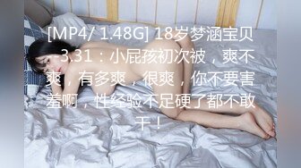 [MP4/ 1.48G] 18岁梦涵宝贝--3.31：小屁孩初次被，爽不爽，有多爽，很爽，你不要害羞啊，性经验不足硬了都不敢干！