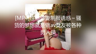 [MP4]性感骚妻制服诱惑～骚货的梦想就是做av女友被各种男人操