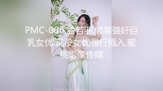 PMC-006.孟若羽.绑架强奸巨乳女优.现役女优强行插入.蜜桃影像传媒