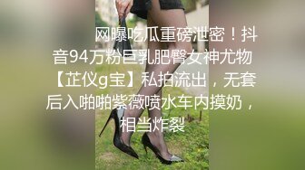 ⚫️⚫️网曝吃瓜重磅泄密！抖音94万粉巨乳肥臀女神尤物【芷仪g宝】私拍流出，无套后入啪啪紫薇喷水车内摸奶，相当炸裂