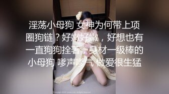 淫荡小母狗 女神为何带上项圈狗链？好嫩好嫩，好想也有一直狗狗拴著，身材一级棒的小母狗 嗲声嗲气 做爱很生猛