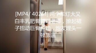 [MP4/ 402M] 两个车灯大又白丰乳肥臀舞蹈老师，撩起裙子扭动巨臀抖动，炮友埋头一顿舔逼