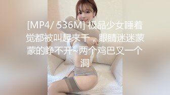 [MP4/ 536M] 极品少女睡着觉都被叫起来干，眼睛迷迷蒙蒙的睁不开~两个鸡巴叉一个洞