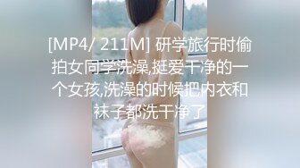 [MP4/ 211M] 研学旅行时偷拍女同学洗澡,挺爱干净的一个女孩,洗澡的时候把内衣和袜子都洗干净了