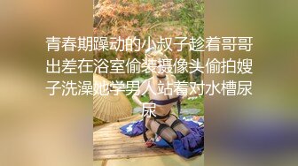 青春期躁动的小叔子趁着哥哥出差在浴室偷装摄像头偷拍嫂子洗澡她学男人站着对水槽尿尿