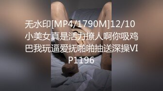 无水印[MP4/1790M]12/10 小美女真是活力撩人啊你吸鸡巴我玩逼爱抚啪啪抽送深操VIP1196