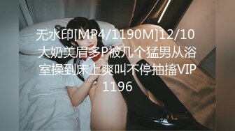 无水印[MP4/1190M]12/10 大奶美眉多P被几个猛男从浴室操到床上爽叫不停抽搐VIP1196