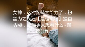 女神，这对胸器太给力了，粉丝为之疯狂【是暖暖呀】搔首弄姿，最懂男人想看什么~撸管佳作