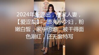 2024年新流出，良家人妻，【爱涩梨】，漂亮小少妇，粉嫩白皙，家中约炮，被干得面色潮红，还无套特写