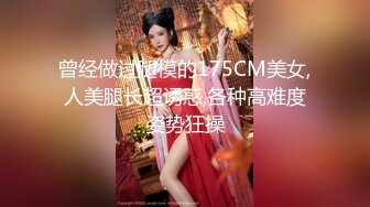 曾经做过腿模的175CM美女,人美腿长超诱惑,各种高难度姿势狂操