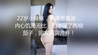 22岁小妹妹，玩得是真浪，内心饥渴无比，超市买了两根茄子，回家两洞齐开！