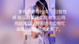 ❤️家有娇妻初长成❤️白皙性感 极品炮架骚女友 被大公鸡  抱起来插，萝莉的老公帮忙录像，这个视角太美了。