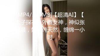 [MP4/579MB]【超清AI】【太子探花】外围女神，神似张碧晨，奶子纯天然，缠绵一小时