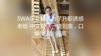 SWAG 女秘书为了升职诱惑老板 中文对话一镜到底，口爆!吃精! 海蒂