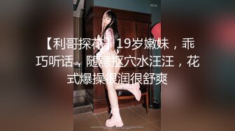 【利哥探花】19岁嫩妹，乖巧听话，随意抠穴水汪汪，花式爆操很润很舒爽