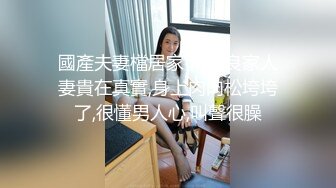 國產夫妻檔居家下海,良家人妻貴在真實,身上肉肉松垮垮了,很懂男人心,叫聲很臊