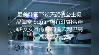 最美韩国TS逆天颜值公主极品闺蜜 Sugar 稀有3P组合淫趴 女女互肏 爆菊肏穴鸡巴高潮爽翻天